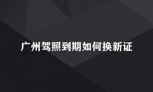广州驾照到期如何换新证