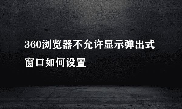 360浏览器不允许显示弹出式窗口如何设置