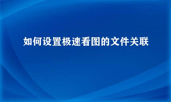 如何设置极速看图的文件关联