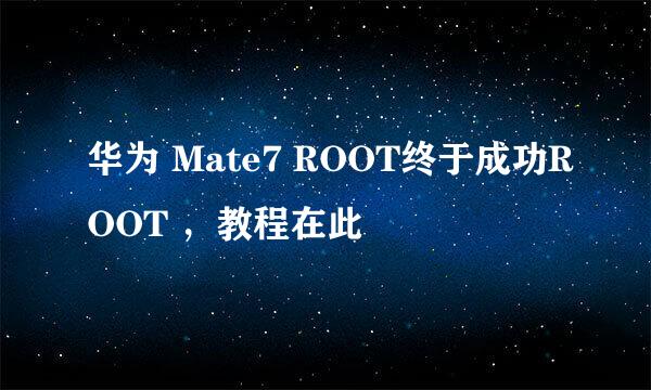 华为 Mate7 ROOT终于成功ROOT ，教程在此