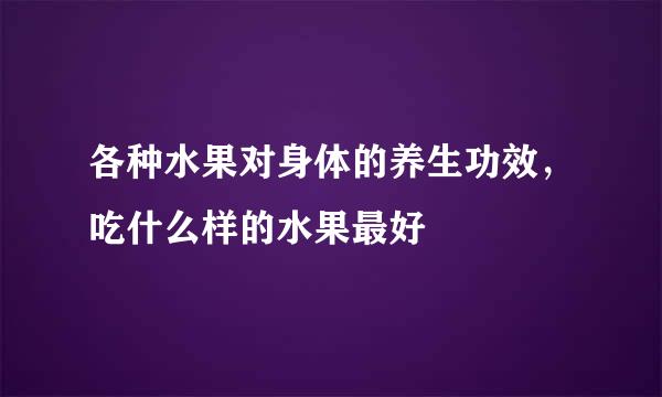 各种水果对身体的养生功效,吃什么样的水果最好