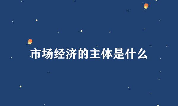 市场经济的主体是什么