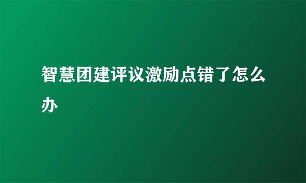 智慧团建评议激励点错了怎么办