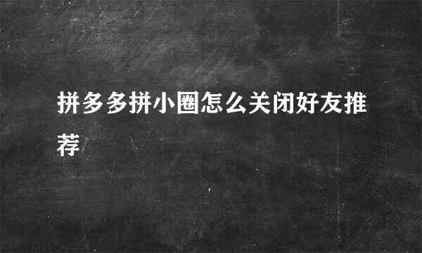 拼多多拼小圈怎么关闭好友推荐