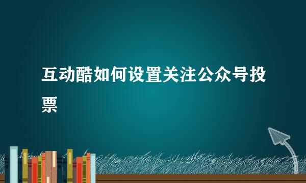 互动酷如何设置关注公众号投票