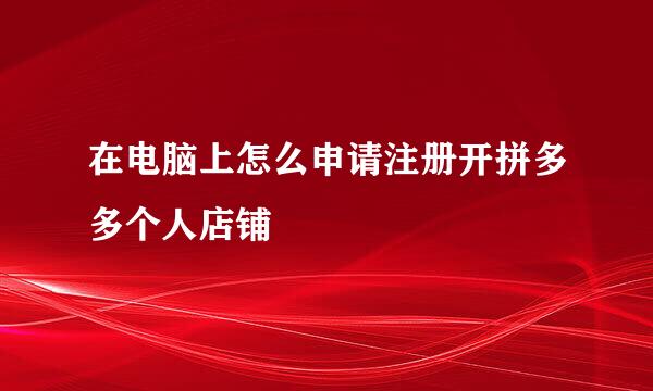 在电脑上怎么申请注册开拼多多个人店铺