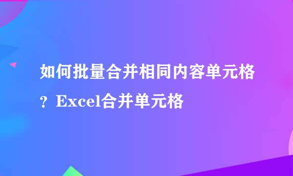 如何批量合并相同内容单元格？Excel合并单元格