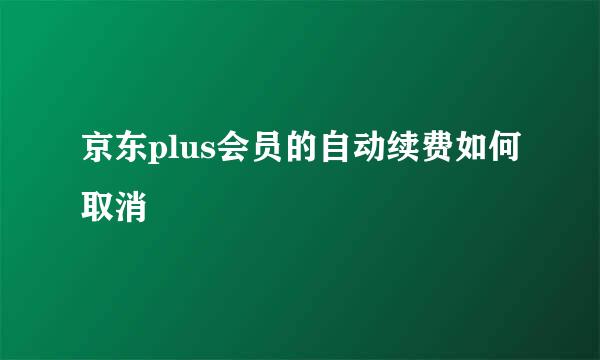 京东plus会员的自动续费如何取消