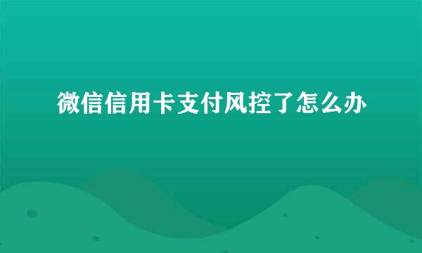 微信信用卡支付风控了怎么办