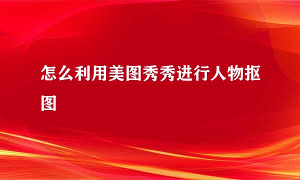 怎么利用美图秀秀进行人物抠图
