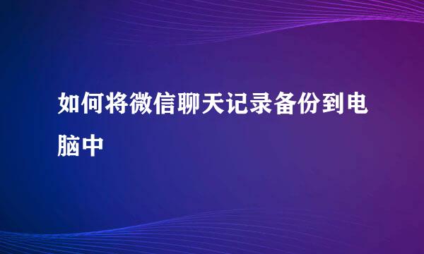 如何将微信聊天记录备份到电脑中
