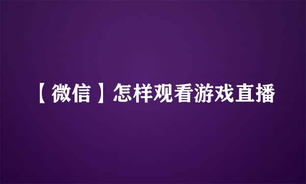 【微信】怎样观看游戏直播