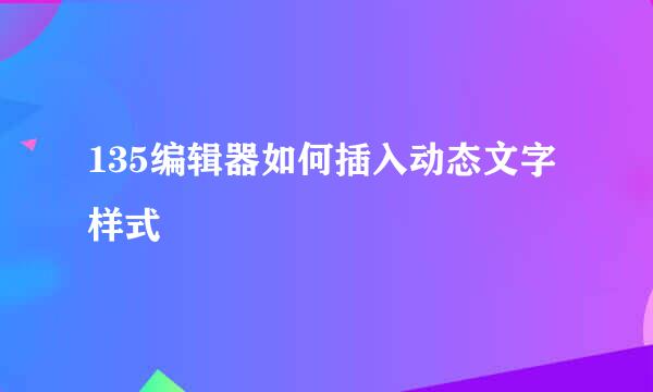 135编辑器如何插入动态文字样式