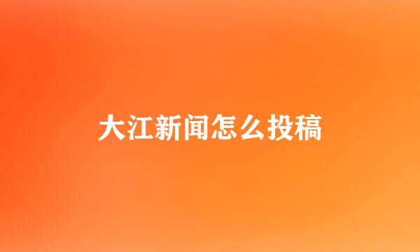 大江新闻怎么投稿