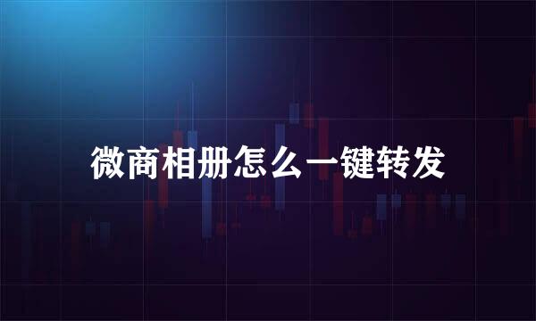 微商相册怎么一键转发
