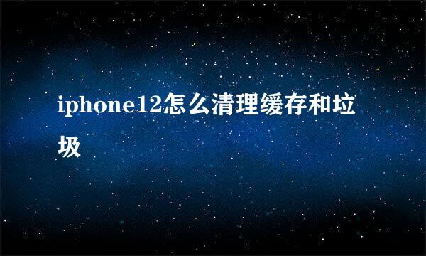 iphone12怎么清理缓存和垃圾
