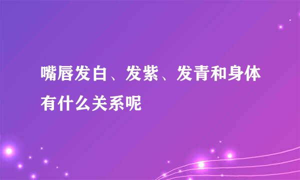 嘴唇发白、发紫、发青和身体有什么关系呢