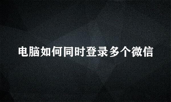 电脑如何同时登录多个微信
