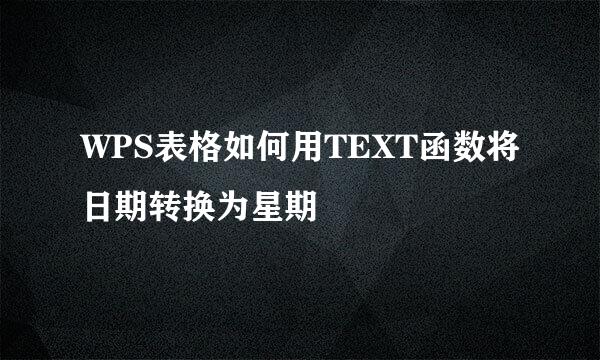 WPS表格如何用TEXT函数将日期转换为星期