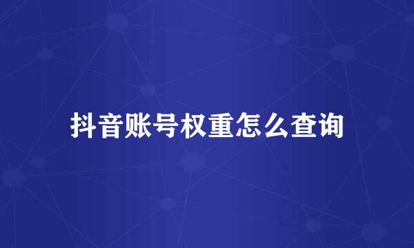 抖音账号权重怎么查询