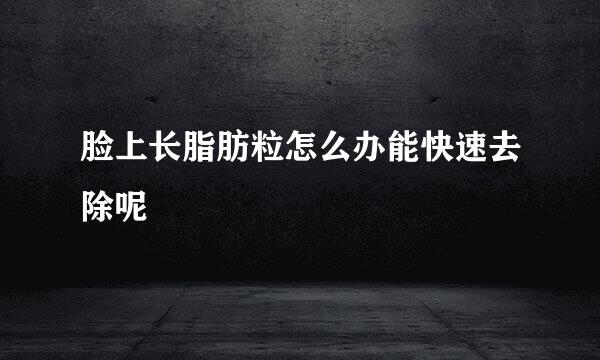 脸上长脂肪粒怎么办能快速去除呢
