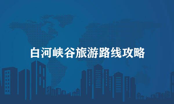 白河峡谷旅游路线攻略