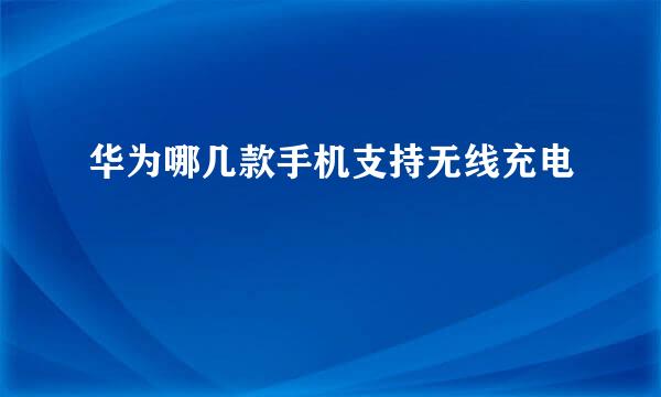 华为哪几款手机支持无线充电