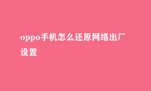 oppo手机怎么还原网络出厂设置
