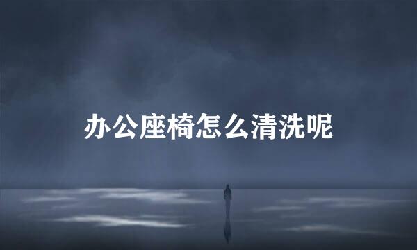 办公座椅怎么清洗呢