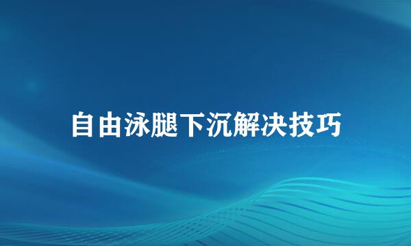 自由泳腿下沉解决技巧