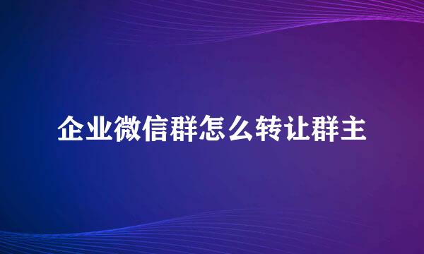 企业微信群怎么转让群主