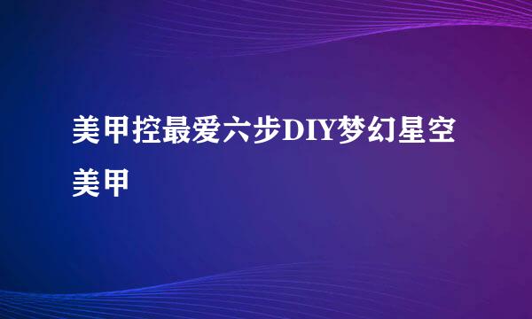 美甲控最爱六步DIY梦幻星空美甲