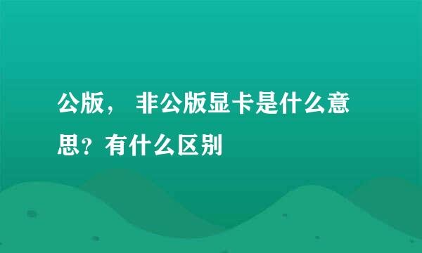 公版， 非公版显卡是什么意思？有什么区别