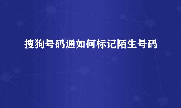 搜狗号码通如何标记陌生号码