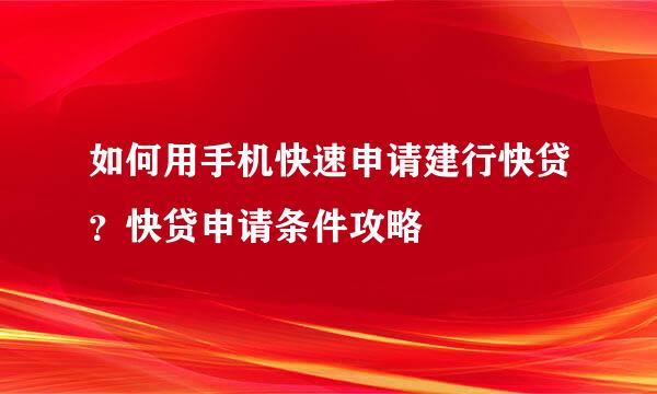 如何用手机快速申请建行快贷？快贷申请条件攻略