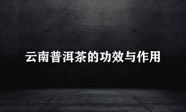 云南普洱茶的功效与作用
