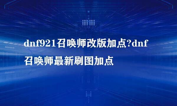 dnf921召唤师改版加点?dnf召唤师最新刷图加点