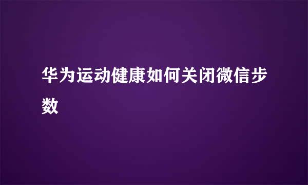 华为运动健康如何关闭微信步数