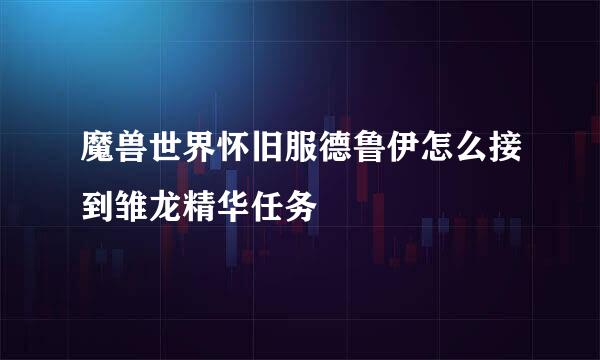 魔兽世界怀旧服德鲁伊怎么接到雏龙精华任务