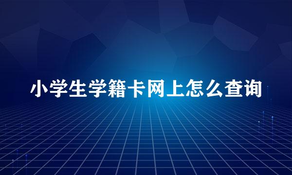 小学生学籍卡网上怎么查询