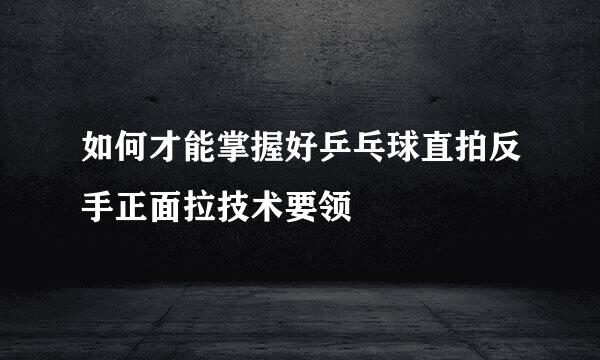 如何才能掌握好乒乓球直拍反手正面拉技术要领