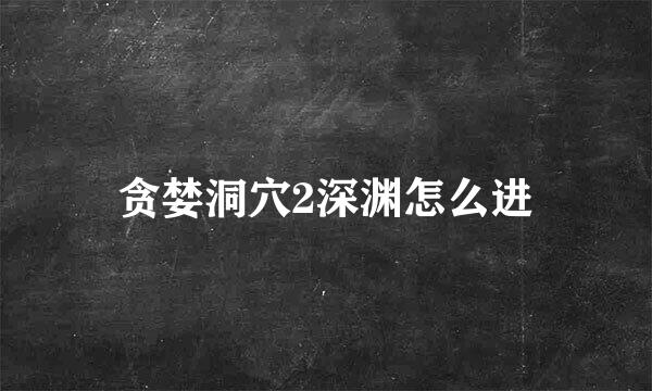 贪婪洞穴2深渊怎么进
