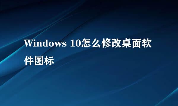 Windows 10怎么修改桌面软件图标