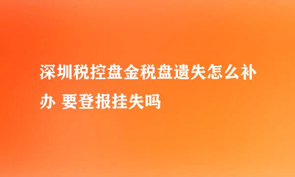 深圳税控盘金税盘遗失怎么补办 要登报挂失吗
