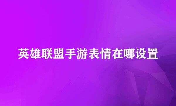 英雄联盟手游表情在哪设置