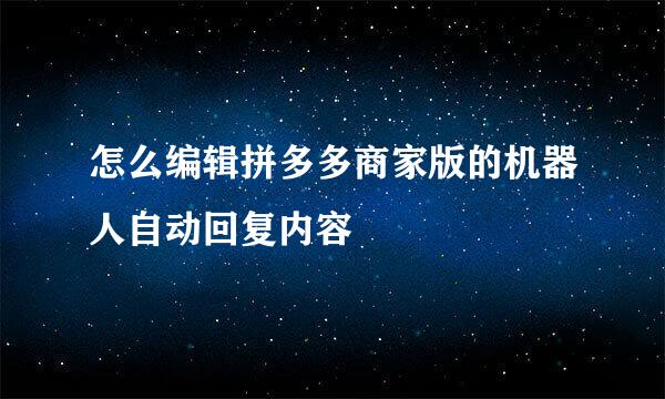 怎么编辑拼多多商家版的机器人自动回复内容