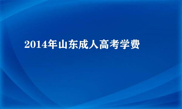 2014年山东成人高考学费