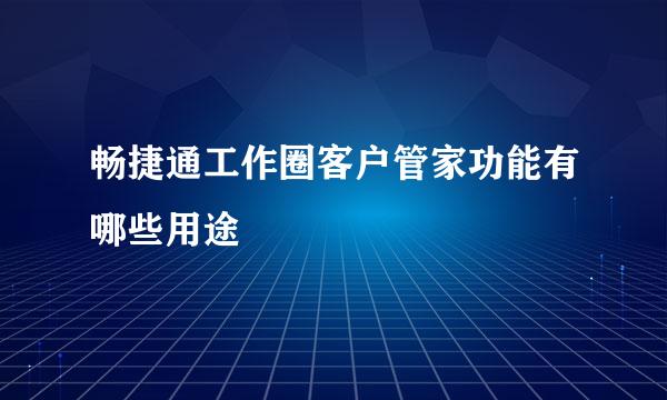 畅捷通工作圈客户管家功能有哪些用途