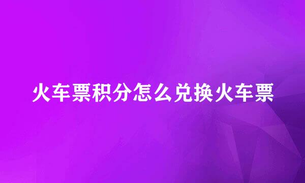 火车票积分怎么兑换火车票