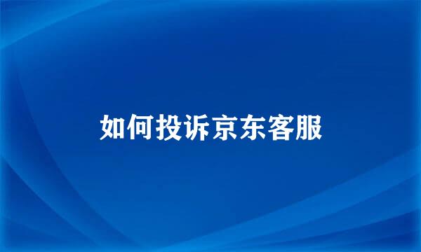如何投诉京东客服